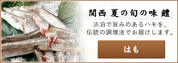 はも　関西 夏の旬の味 鱧　淡泊で旨みのあるハモを、伝統の調理法でお届けします。